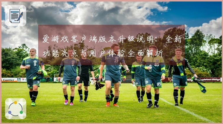 爱游戏客户端版本升级说明：全新功能亮点与用户体验全面解析