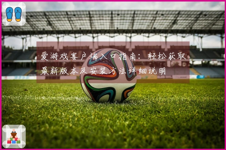 爱游戏客户端入口指南：轻松获取最新版本及安装方法详细说明