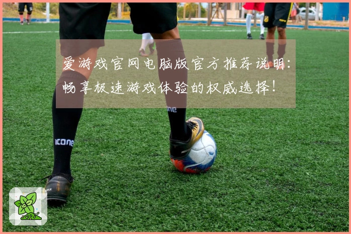 爱游戏官网电脑版官方推荐说明：畅享极速游戏体验的权威选择！