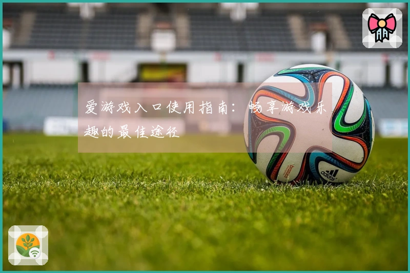 爱游戏入口使用指南：畅享游戏乐趣的最佳途径