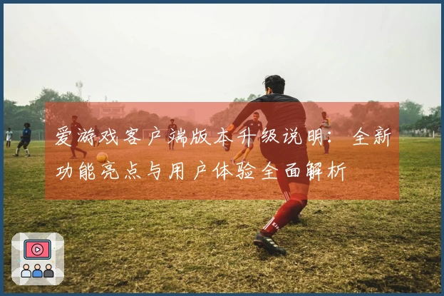 爱游戏客户端版本升级说明：全新功能亮点与用户体验全面解析