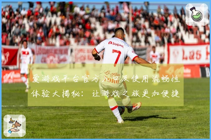 爱游戏平台官方入口及使用流畅性体验大揭秘：让游戏之旅更加便捷享受！