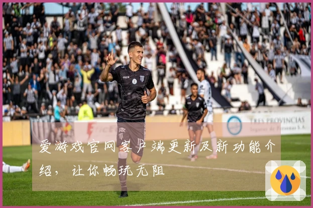 爱游戏官网客户端更新及新功能介绍，让你畅玩无阻