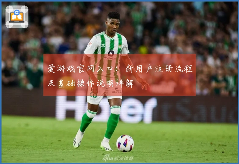 爱游戏官网入口：新用户注册流程及基础操作说明详解