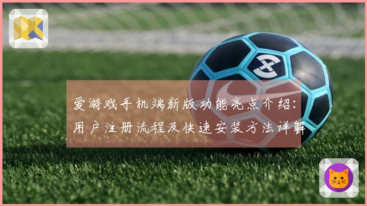 爱游戏手机端新版功能亮点介绍：用户注册流程及快速安装方法详解