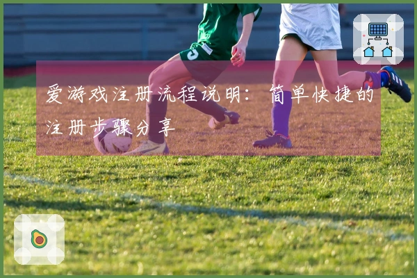 爱游戏注册流程说明：简单快捷的注册步骤分享