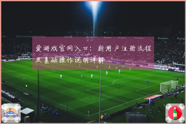 爱游戏官网入口：新用户注册流程及基础操作说明详解