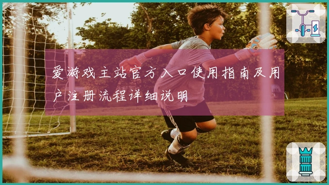爱游戏主站官方入口使用指南及用户注册流程详细说明