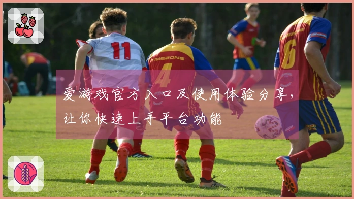 爱游戏官方入口及使用体验分享，让你快速上手平台功能