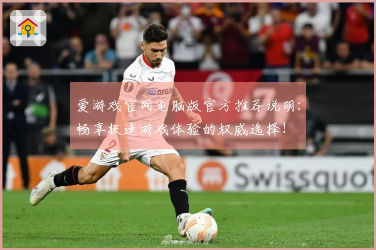 爱游戏官网电脑版官方推荐说明：畅享极速游戏体验的权威选择！
