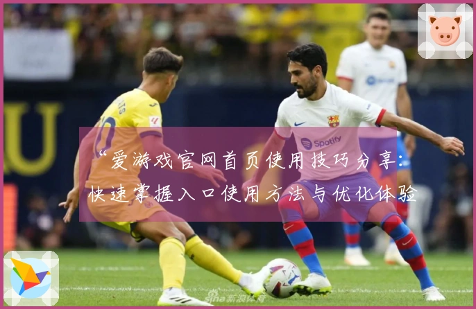 “爱游戏官网首页使用技巧分享：快速掌握入口使用方法与优化体验”