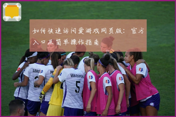 如何快速访问爱游戏网页版：官方入口及简单操作指南