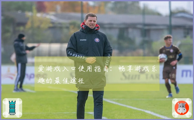 爱游戏入口使用指南：畅享游戏乐趣的最佳途径