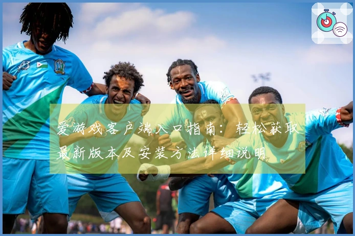 爱游戏客户端入口指南：轻松获取最新版本及安装方法详细说明