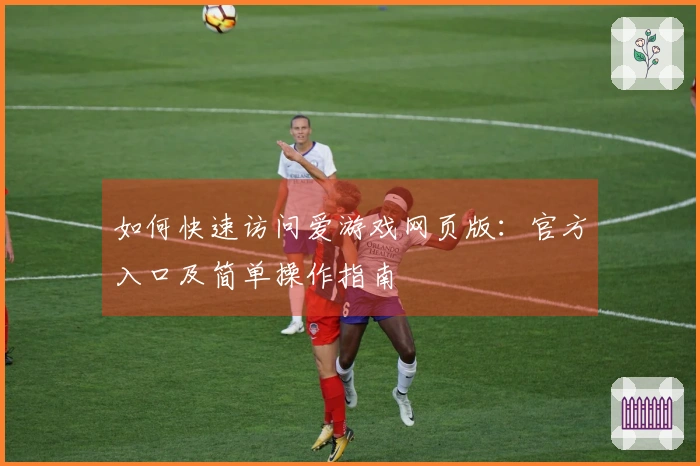 如何快速访问爱游戏网页版：官方入口及简单操作指南