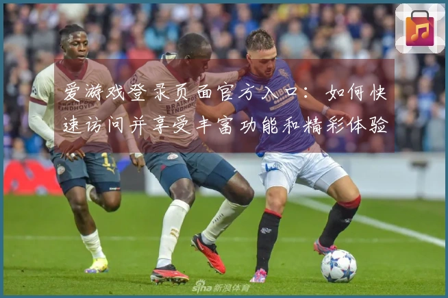 爱游戏登录页面官方入口：如何快速访问并享受丰富功能和精彩体验
